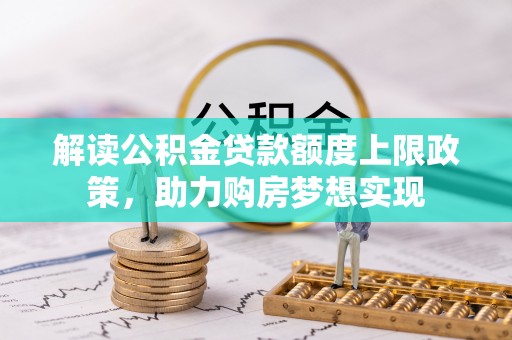 天河解读公积金贷款额度上限政策，助力购房梦想实现