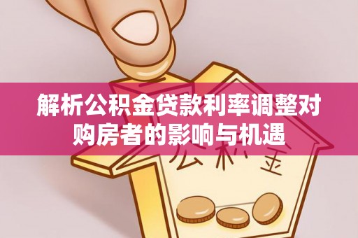 天河解析公积金贷款利率调整对购房者的影响与机遇