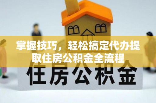 天河掌握技巧，轻松搞定代办提取住房公积金全流程