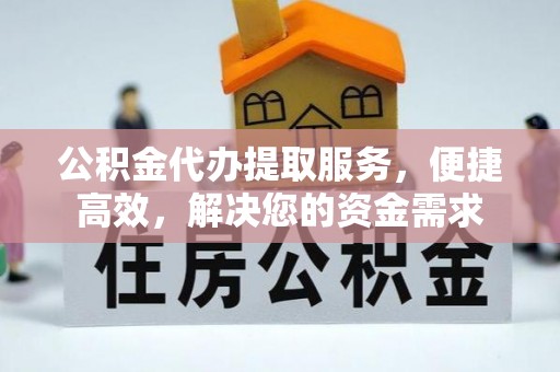 天河公积金代办提取服务，便捷高效，解决您的资金需求