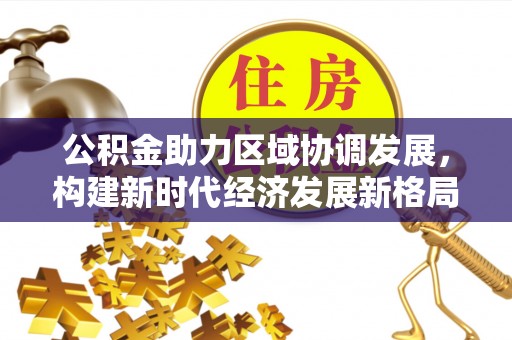 天河公积金助力区域协调发展，构建新时代经济发展新格局
