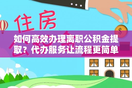 天河如何高效办理离职公积金提取？代办服务让流程更简单