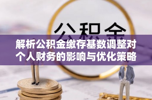 天河解析公积金缴存基数调整对个人财务的影响与优化策略