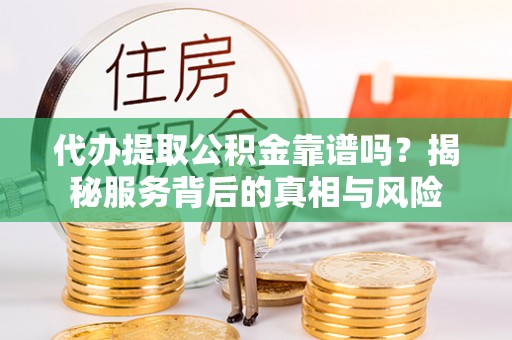 天河代办提取公积金靠谱吗？揭秘服务背后的真相与风险