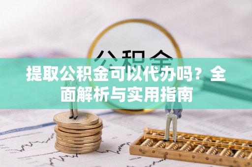 天河提取公积金可以代办吗？全面解析与实用指南