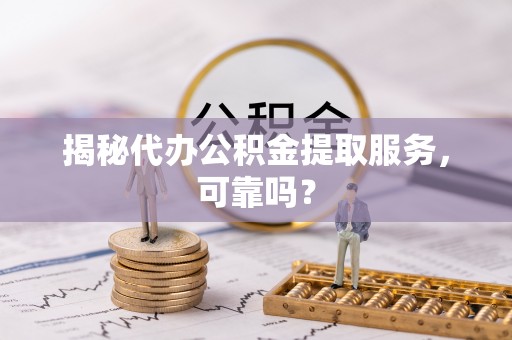 天河揭秘代办公积金提取服务，可靠吗？