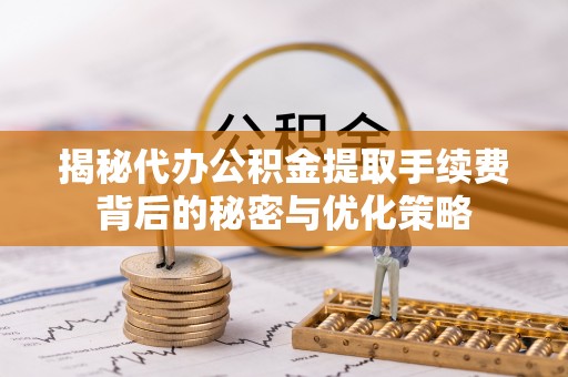 天河揭秘代办公积金提取手续费背后的秘密与优化策略