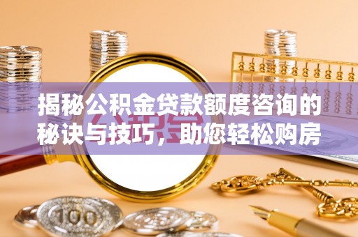 天河揭秘公积金贷款额度咨询的秘诀与技巧，助您轻松购房！