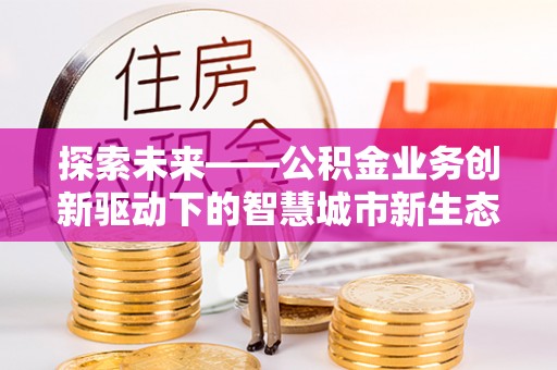 天河探索未来——公积金业务创新驱动下的智慧城市新生态