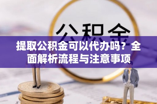 天河提取公积金可以代办吗？全面解析流程与注意事项