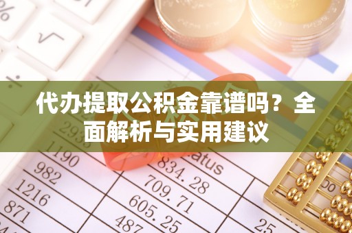 天河代办提取公积金靠谱吗？全面解析与实用建议