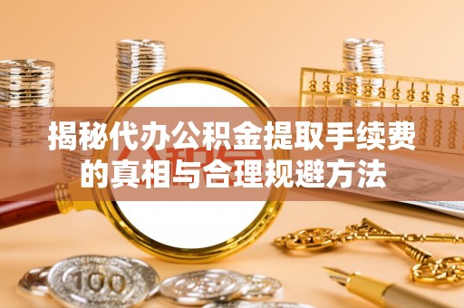 天河揭秘代办公积金提取手续费的真相与合理规避方法