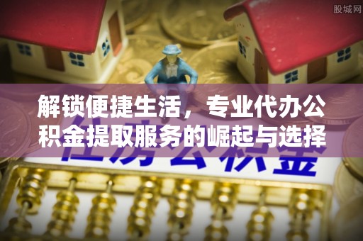 天河解锁便捷生活，专业代办公积金提取服务的崛起与选择
