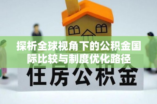 天河探析全球视角下的公积金国际比较与制度优化路径