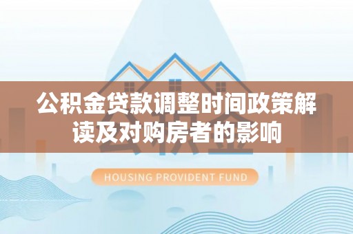 天河公积金贷款调整时间政策解读及对购房者的影响