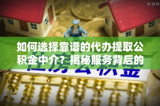 天河如何选择靠谱的代办提取公积金中介？揭秘服务背后的真相