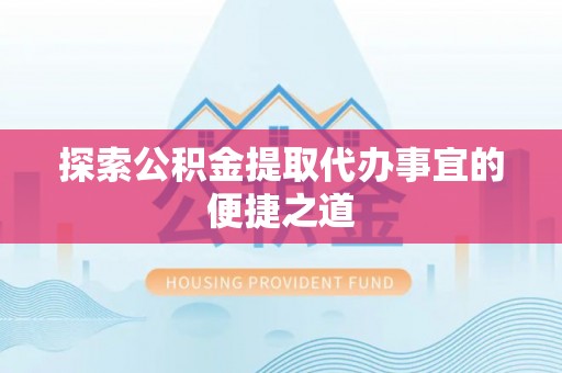 天河探索公积金提取代办事宜的便捷之道