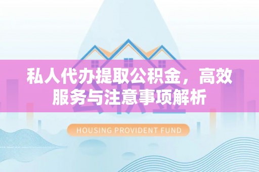 天河私人代办提取公积金，高效服务与注意事项解析