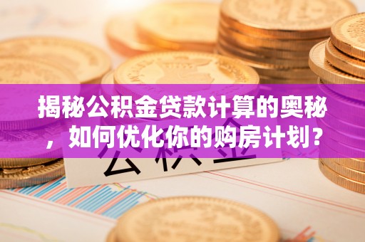 天河揭秘公积金贷款计算的奥秘，如何优化你的购房计划？