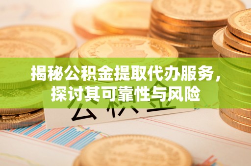 天河揭秘公积金提取代办服务，探讨其可靠性与风险