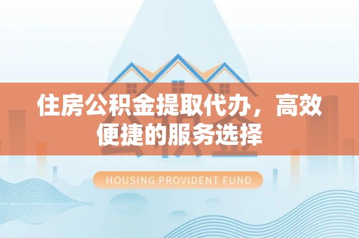 天河住房公积金提取代办，高效便捷的服务选择