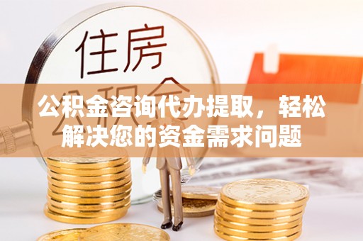 天河公积金咨询代办提取，轻松解决您的资金需求问题