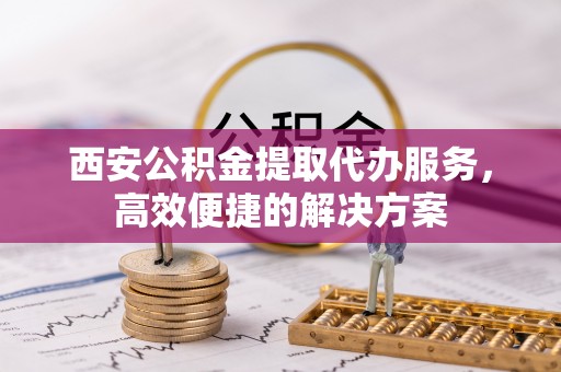 天河西安公积金提取代办服务，高效便捷的解决方案