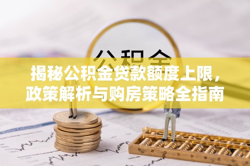 天河揭秘公积金贷款额度上限，政策解析与购房策略全指南