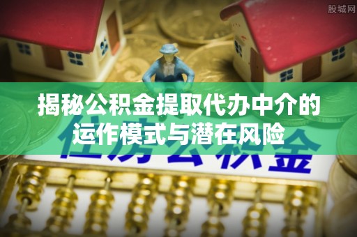 天河揭秘公积金提取代办中介的运作模式与潜在风险
