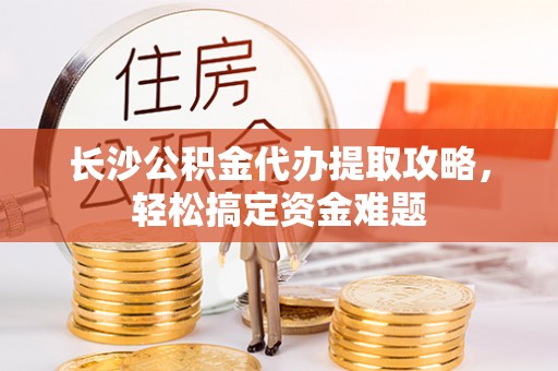 天河长沙公积金代办提取攻略，轻松搞定资金难题