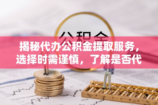 天河揭秘代办公积金提取服务，选择时需谨慎，了解是否代办公积金提取可靠吗？