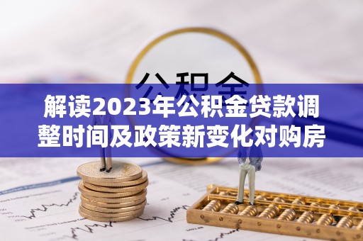 天河解读2023年公积金贷款调整时间及政策新变化对购房的影响