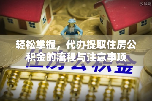 天河轻松掌握，代办提取住房公积金的流程与注意事项