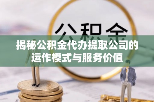 天河揭秘公积金代办提取公司的运作模式与服务价值