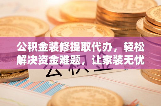 天河公积金装修提取代办，轻松解决资金难题，让家装无忧