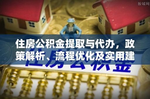 天河住房公积金提取与代办，政策解析、流程优化及实用建议