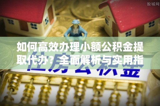 天河如何高效办理小额公积金提取代办？全面解析与实用指南