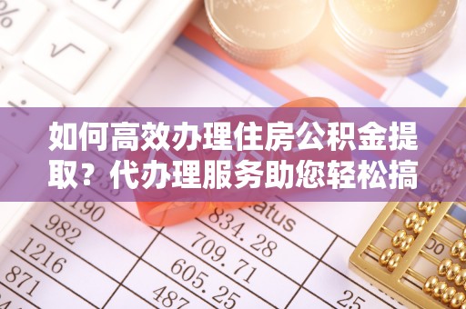 天河如何高效办理住房公积金提取？代办理服务助您轻松搞定