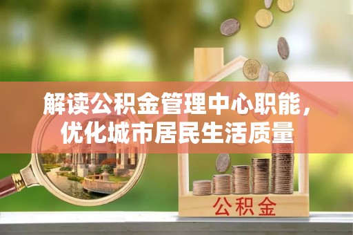 天河解读公积金管理中心职能，优化城市居民生活质量