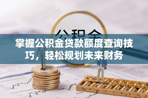 天河掌握公积金贷款额度查询技巧，轻松规划未来财务