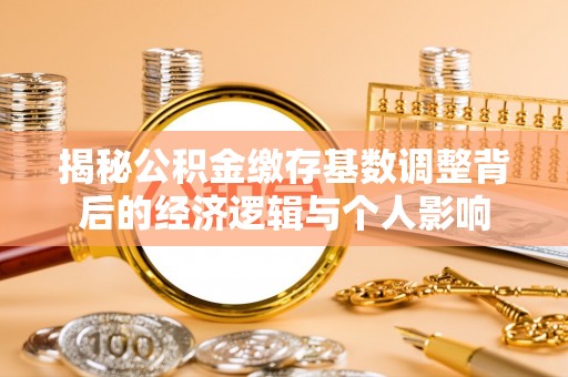 天河揭秘公积金缴存基数调整背后的经济逻辑与个人影响