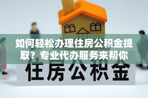 天河如何轻松办理住房公积金提取？专业代办服务来帮你