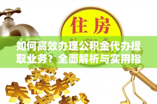 天河如何高效办理公积金代办提取业务？全面解析与实用指南