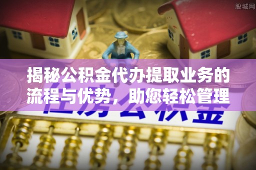 天河揭秘公积金代办提取业务的流程与优势，助您轻松管理财务