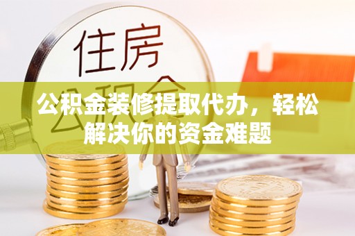 天河公积金装修提取代办，轻松解决你的资金难题