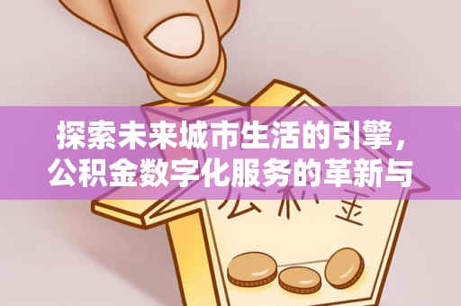天河探索未来城市生活的引擎，公积金数字化服务的革新与实践