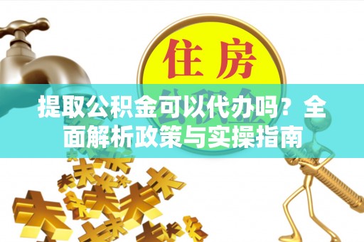 天河提取公积金可以代办吗？全面解析政策与实操指南