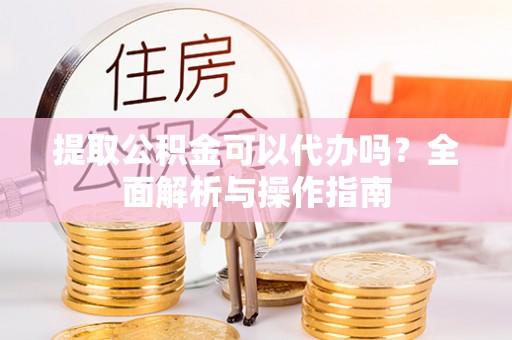 天河提取公积金可以代办吗？全面解析与操作指南