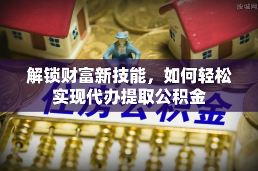 天河解锁财富新技能，如何轻松实现代办提取公积金