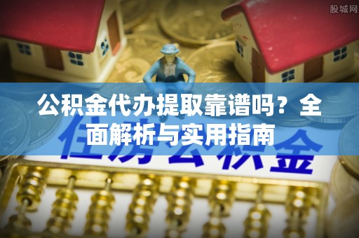 天河公积金代办提取靠谱吗？全面解析与实用指南